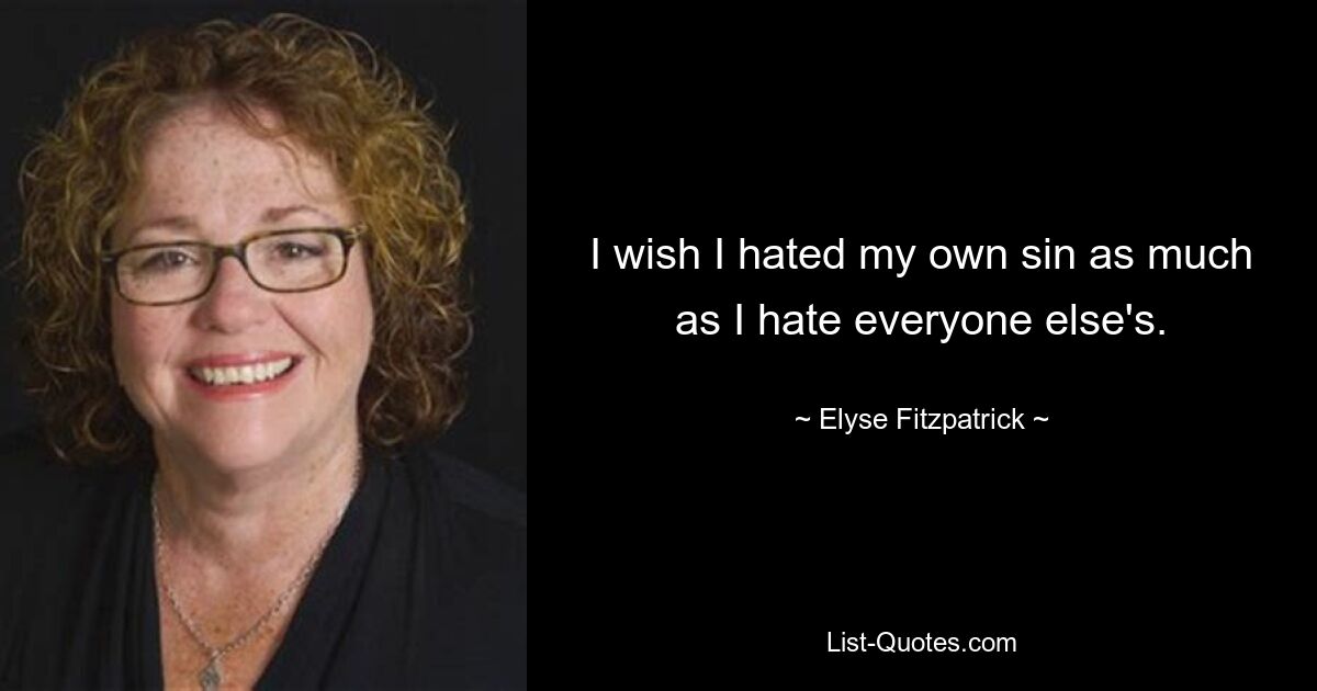 I wish I hated my own sin as much as I hate everyone else's. — © Elyse Fitzpatrick