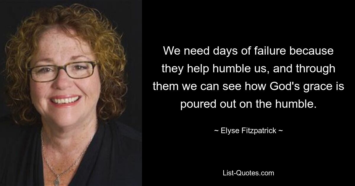 We need days of failure because they help humble us, and through them we can see how God's grace is poured out on the humble. — © Elyse Fitzpatrick