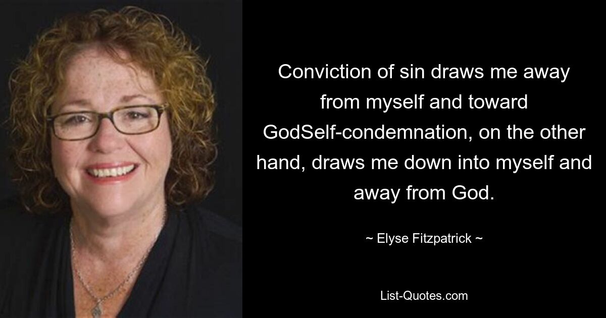 Conviction of sin draws me away from myself and toward GodSelf-condemnation, on the other hand, draws me down into myself and away from God. — © Elyse Fitzpatrick