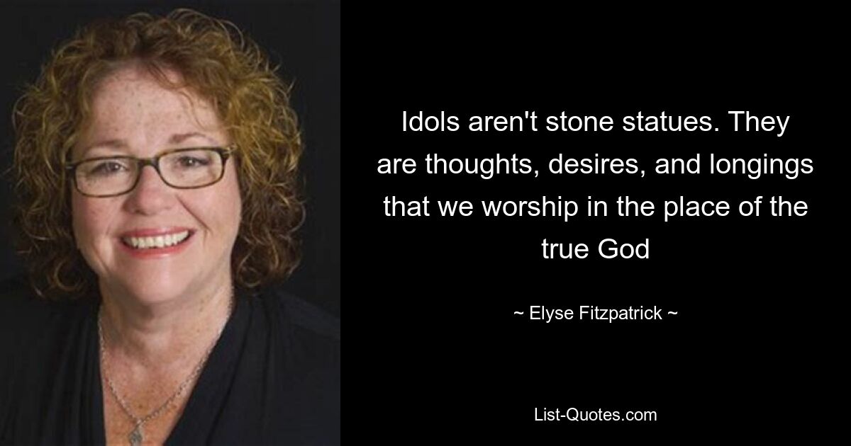 Idols aren't stone statues. They are thoughts, desires, and longings that we worship in the place of the true God — © Elyse Fitzpatrick