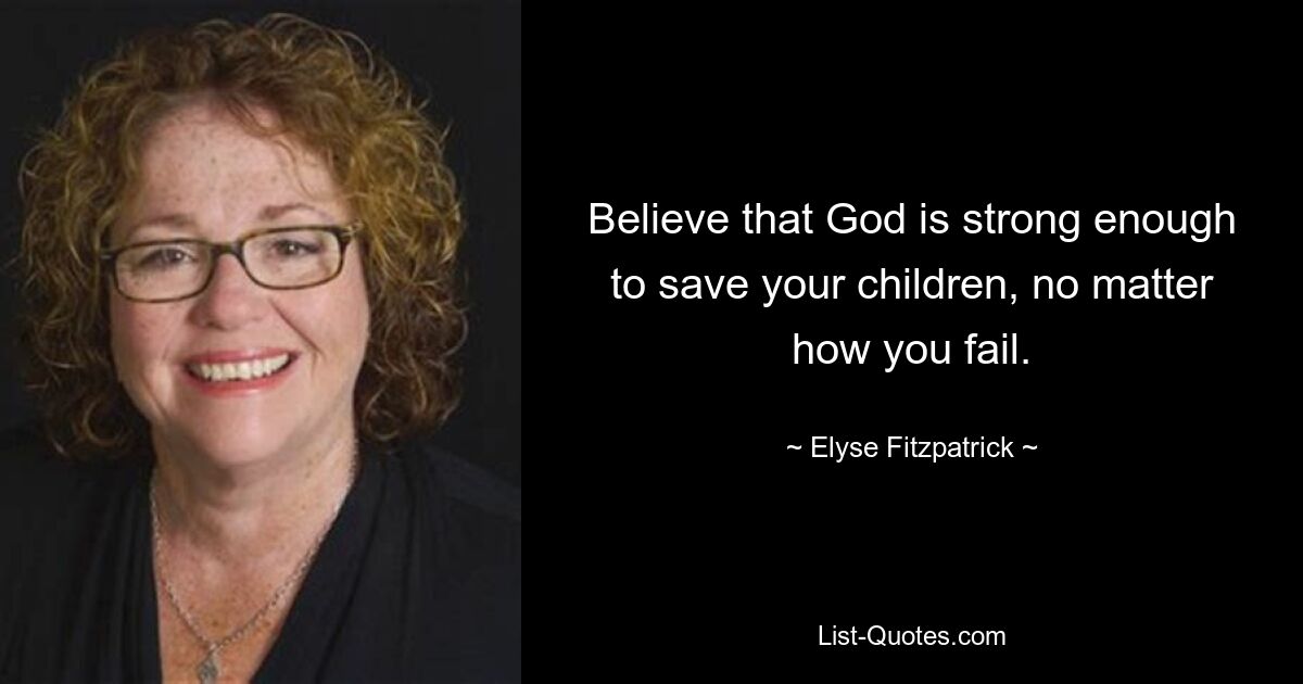 Believe that God is strong enough to save your children, no matter how you fail. — © Elyse Fitzpatrick