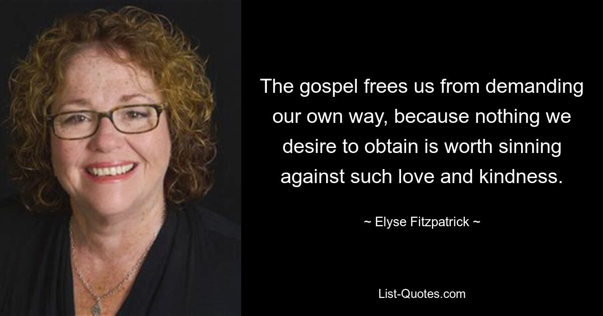 The gospel frees us from demanding our own way, because nothing we desire to obtain is worth sinning against such love and kindness. — © Elyse Fitzpatrick