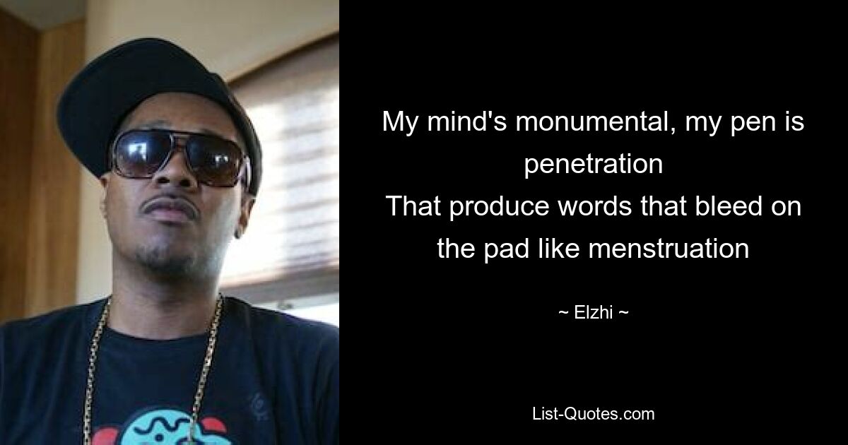 My mind's monumental, my pen is penetration
That produce words that bleed on the pad like menstruation — © Elzhi