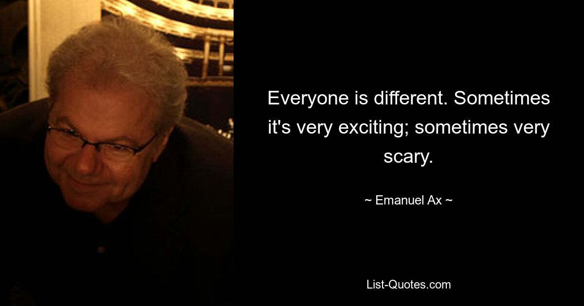 Everyone is different. Sometimes it's very exciting; sometimes very scary. — © Emanuel Ax