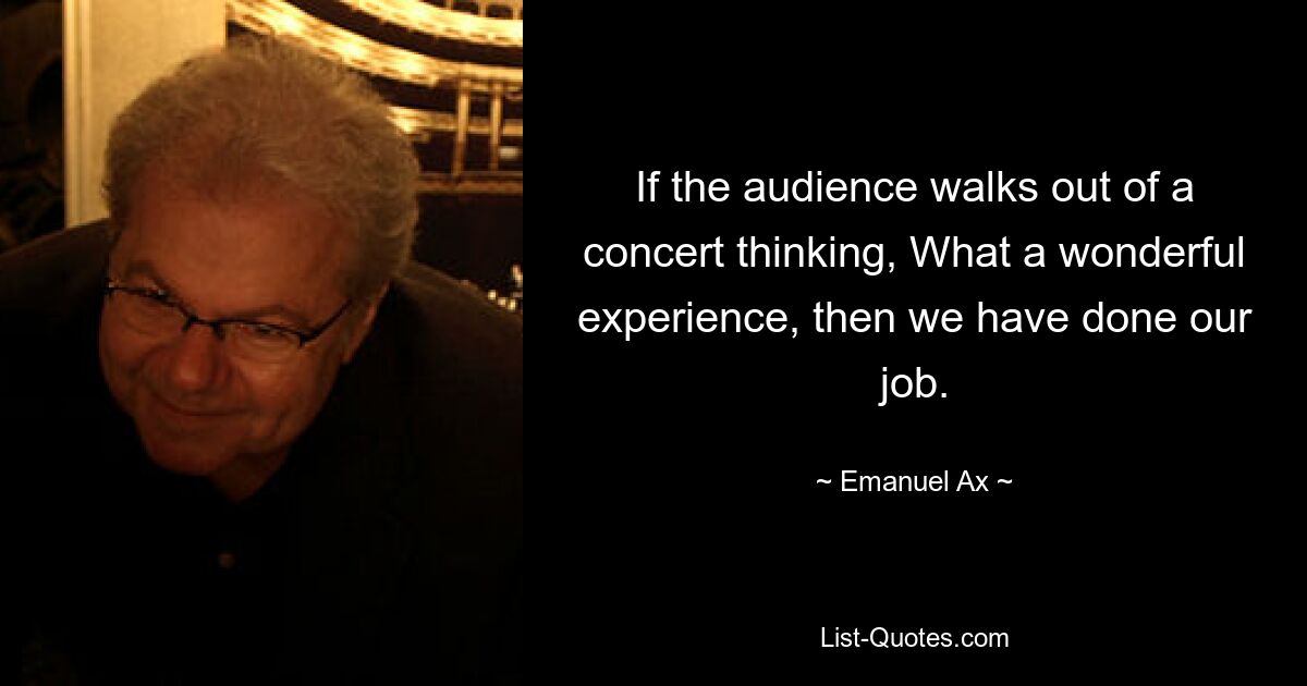 If the audience walks out of a concert thinking, What a wonderful experience, then we have done our job. — © Emanuel Ax