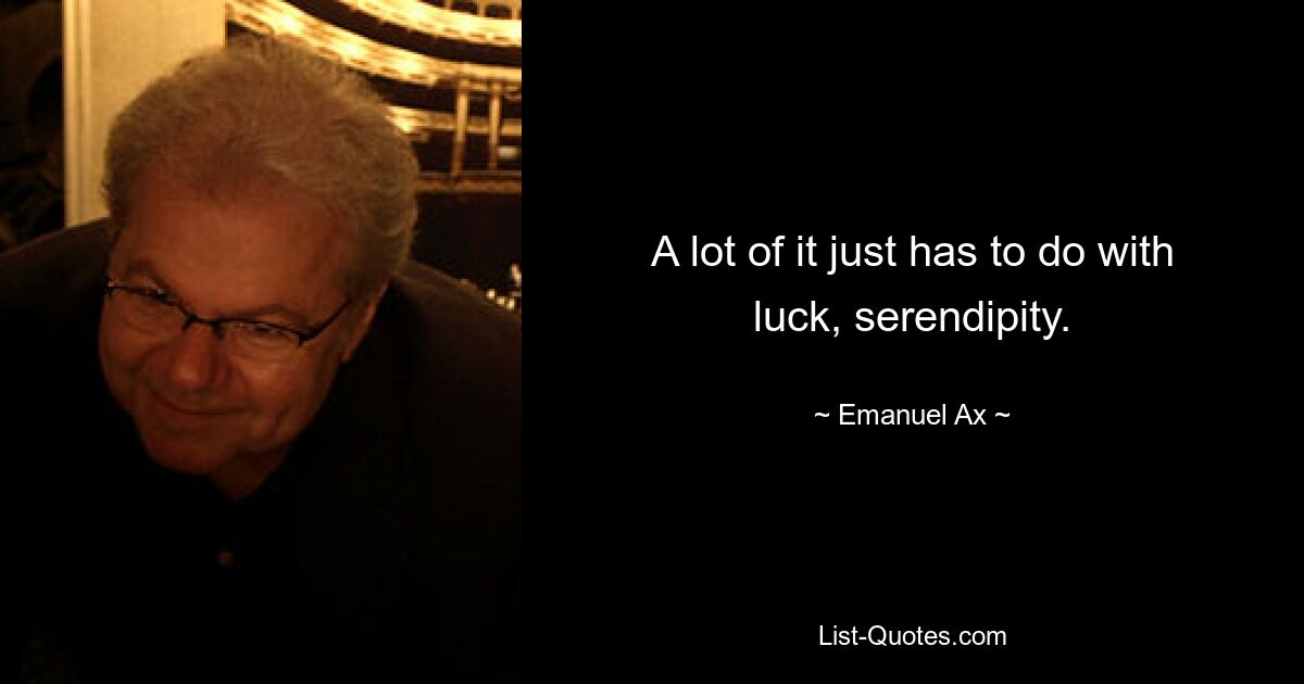 A lot of it just has to do with luck, serendipity. — © Emanuel Ax