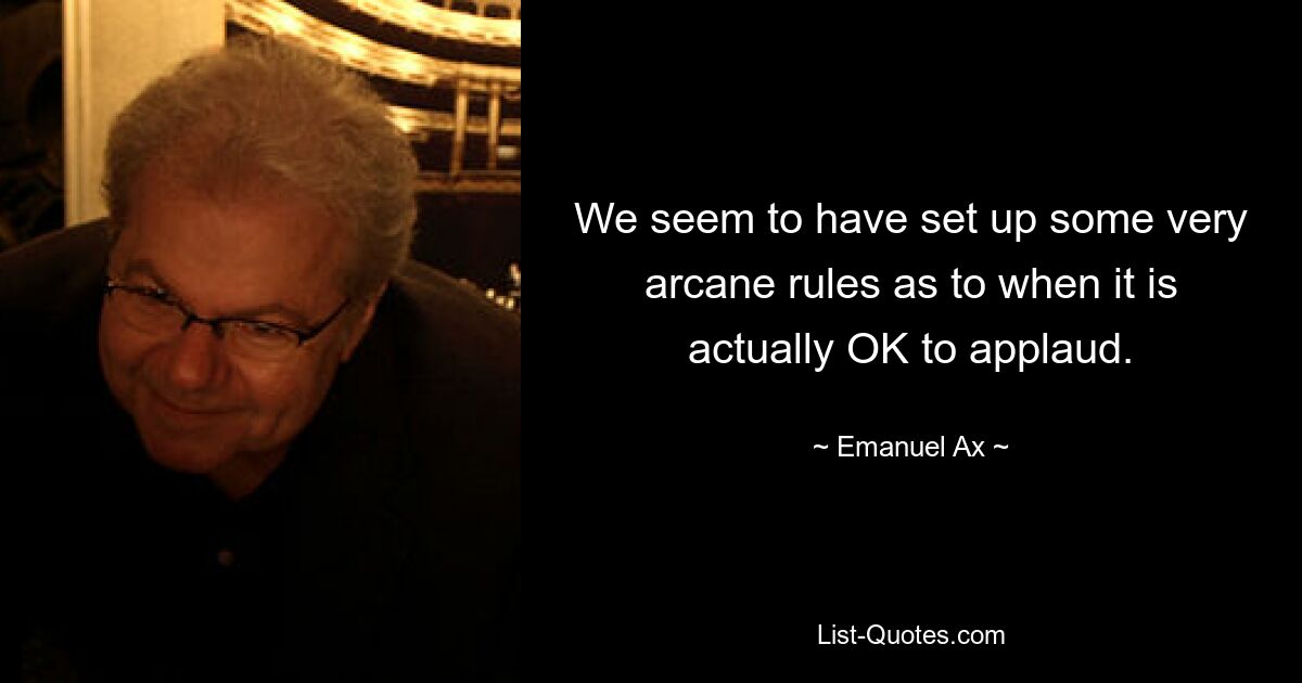 We seem to have set up some very arcane rules as to when it is actually OK to applaud. — © Emanuel Ax