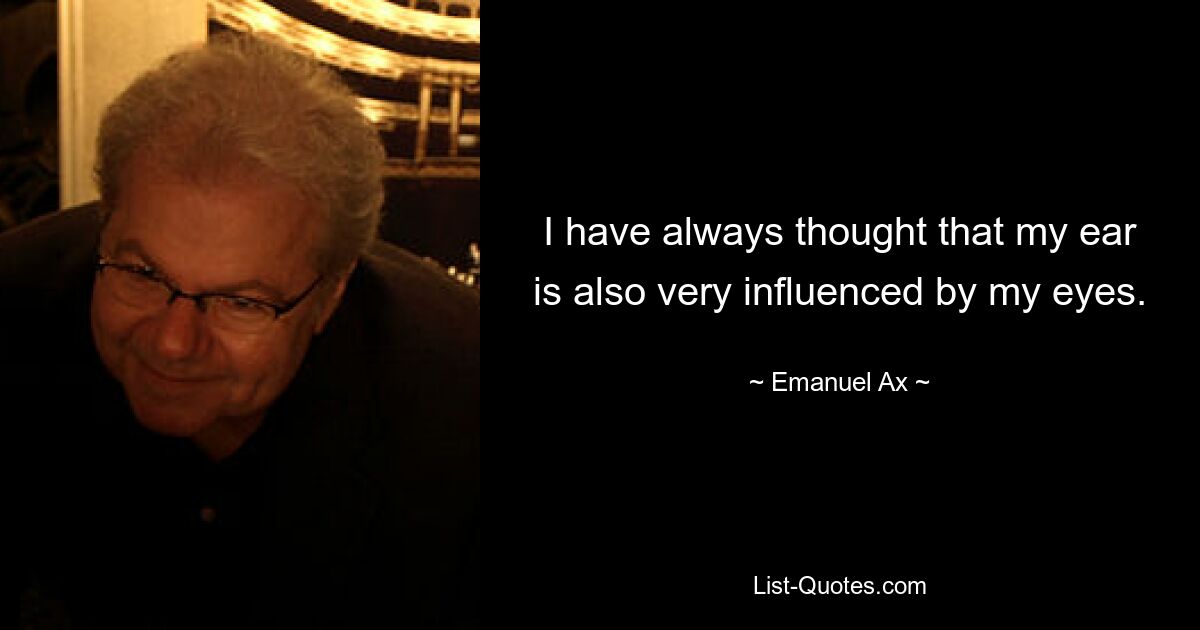 I have always thought that my ear is also very influenced by my eyes. — © Emanuel Ax