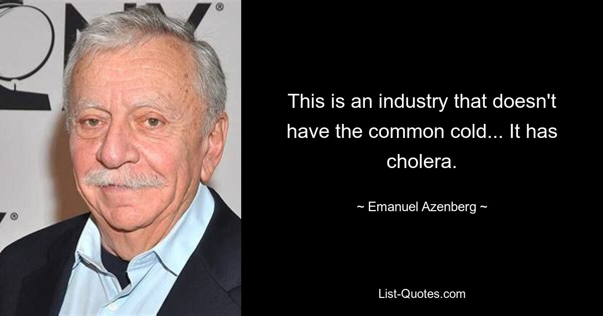 This is an industry that doesn't have the common cold... It has cholera. — © Emanuel Azenberg