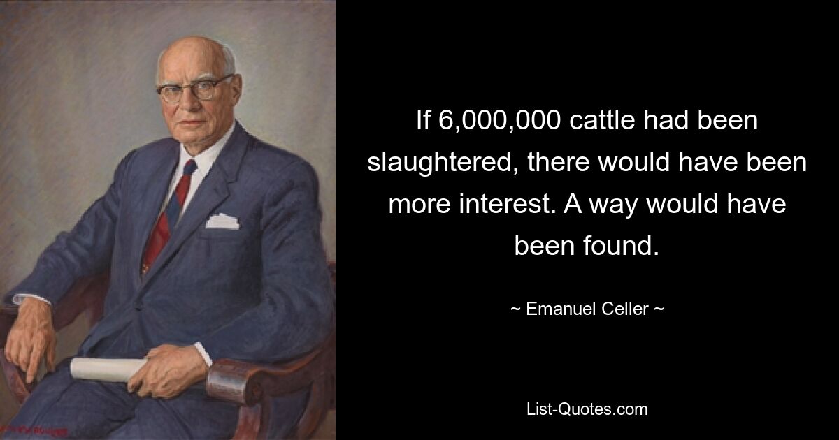 If 6,000,000 cattle had been slaughtered, there would have been more interest. A way would have been found. — © Emanuel Celler