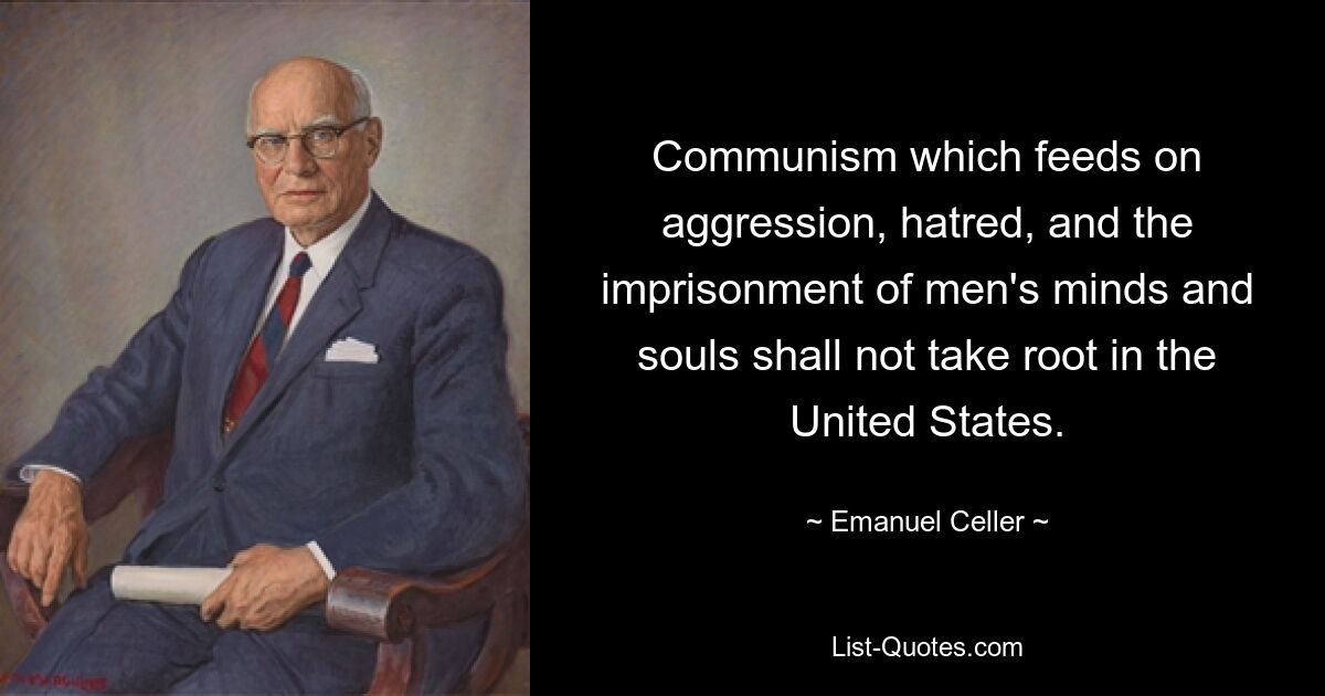 Communism which feeds on aggression, hatred, and the imprisonment of men's minds and souls shall not take root in the United States. — © Emanuel Celler