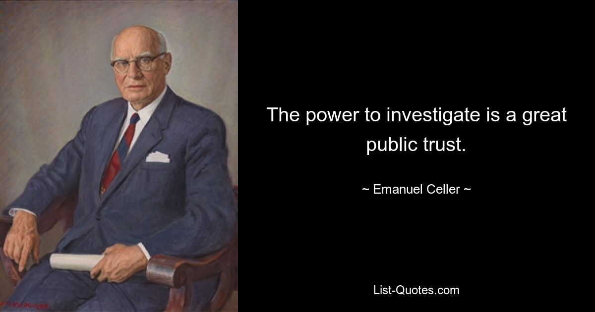 The power to investigate is a great public trust. — © Emanuel Celler