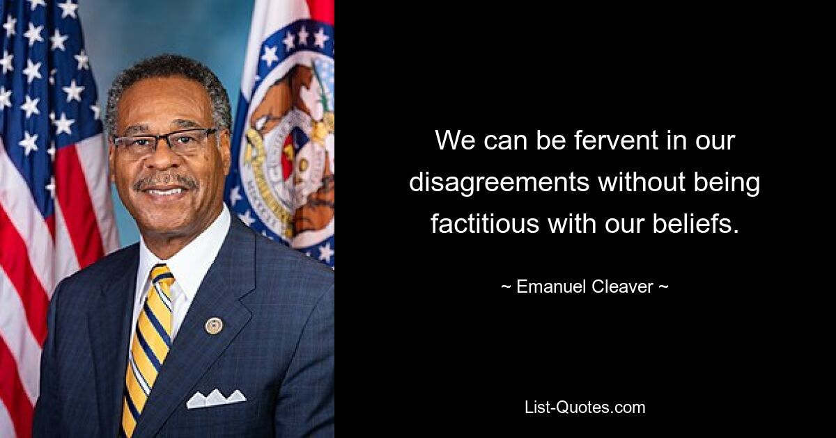 We can be fervent in our disagreements without being factitious with our beliefs. — © Emanuel Cleaver