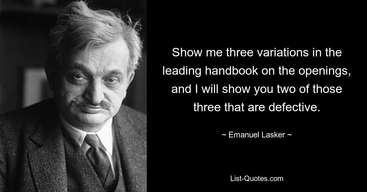 Show me three variations in the leading handbook on the openings, and I will show you two of those three that are defective. — © Emanuel Lasker