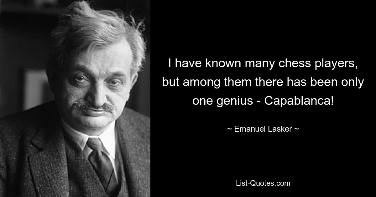 I have known many chess players, but among them there has been only one genius - Capablanca! — © Emanuel Lasker