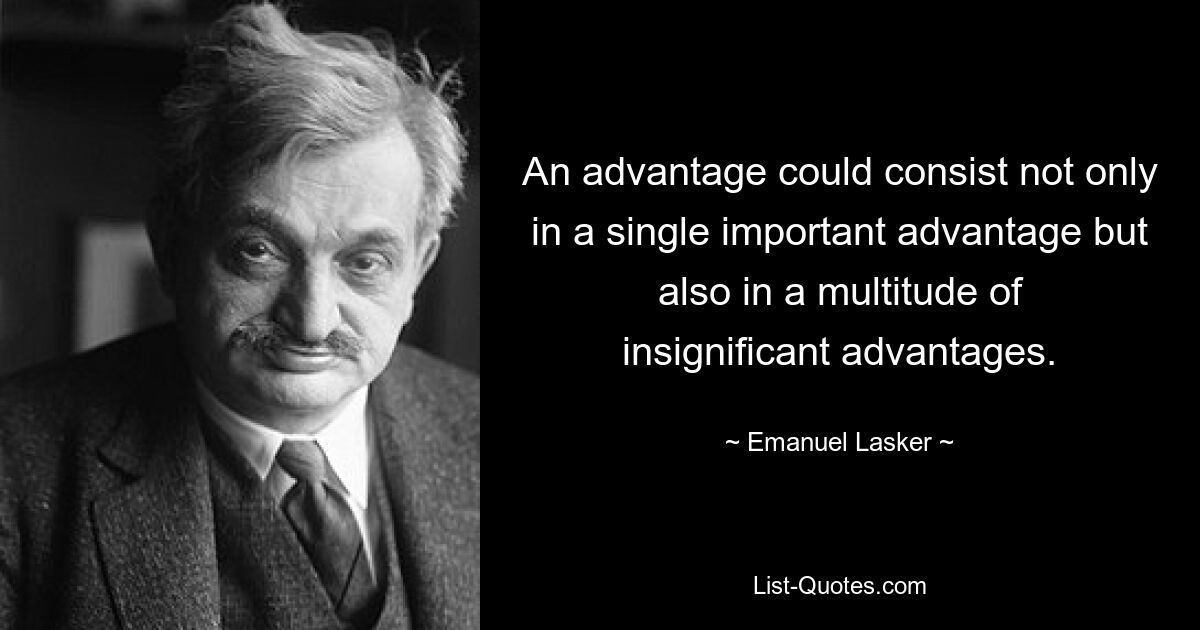 Ein Vorteil könnte nicht nur in einem einzelnen wichtigen Vorteil bestehen, sondern auch in einer Vielzahl unbedeutender Vorteile. — © Emanuel Lasker