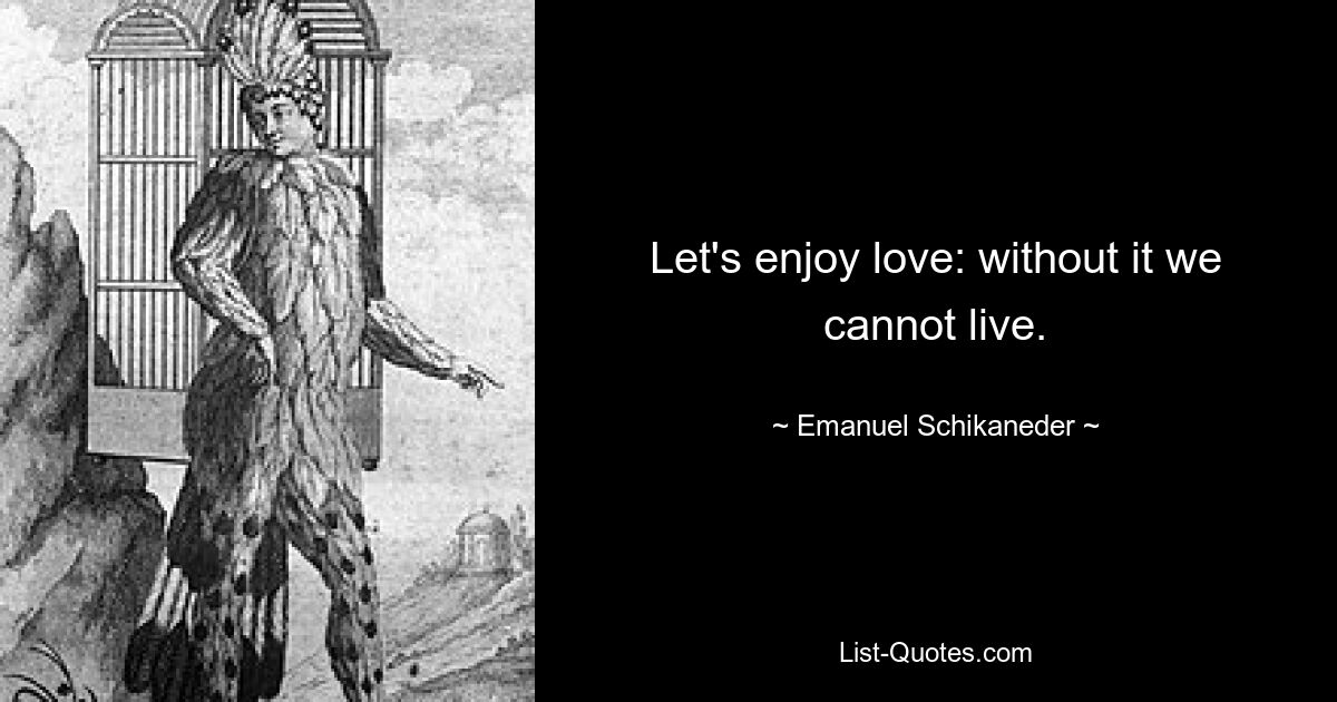 Let's enjoy love: without it we cannot live. — © Emanuel Schikaneder