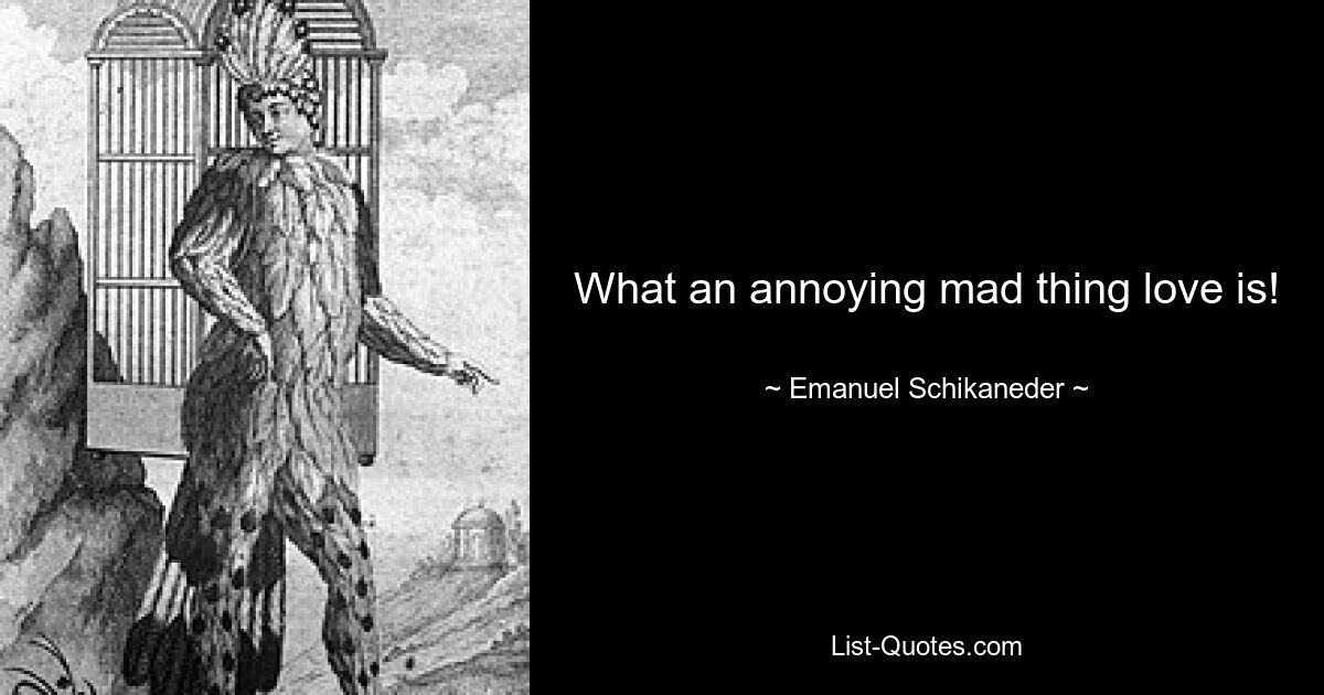 What an annoying mad thing love is! — © Emanuel Schikaneder