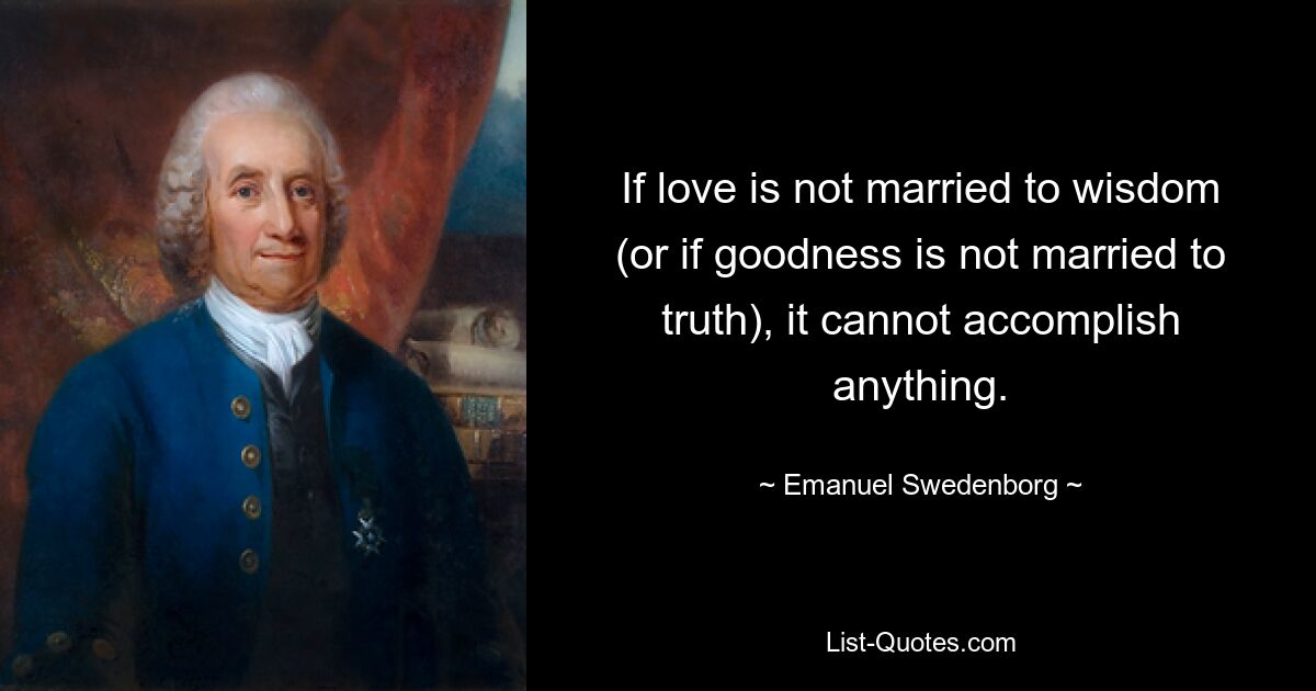 If love is not married to wisdom (or if goodness is not married to truth), it cannot accomplish anything. — © Emanuel Swedenborg