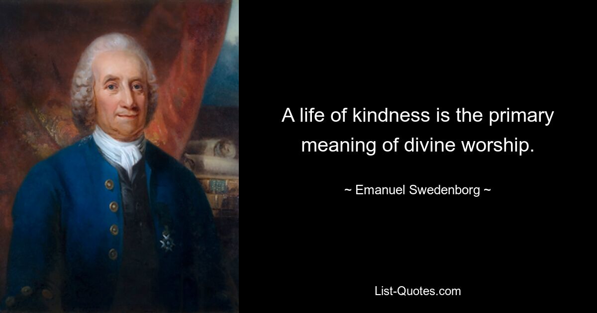 A life of kindness is the primary meaning of divine worship. — © Emanuel Swedenborg