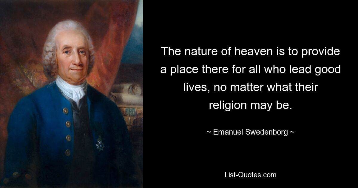 The nature of heaven is to provide a place there for all who lead good lives, no matter what their religion may be. — © Emanuel Swedenborg