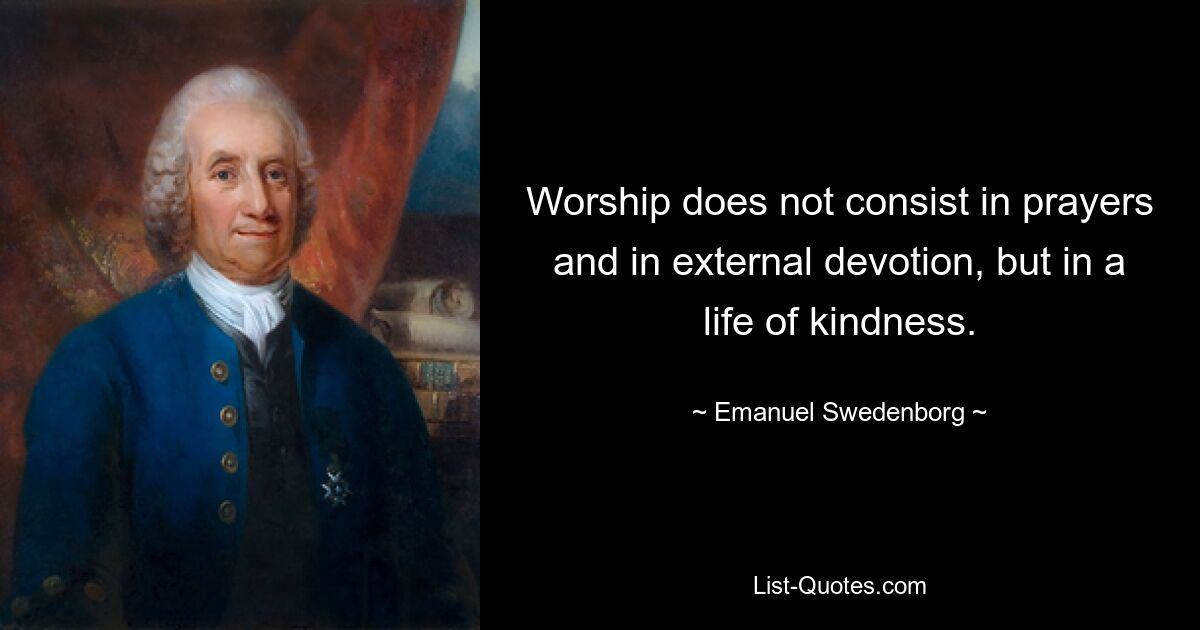 Worship does not consist in prayers and in external devotion, but in a life of kindness. — © Emanuel Swedenborg