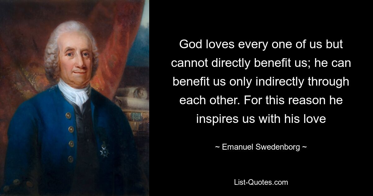 Gott liebt jeden von uns, kann uns aber nicht direkt nützen; er kann uns nur indirekt durch einander nützen. Aus diesem Grund inspiriert er uns mit seiner Liebe — © Emanuel Swedenborg 