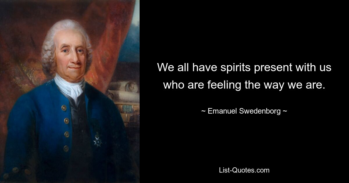 We all have spirits present with us who are feeling the way we are. — © Emanuel Swedenborg