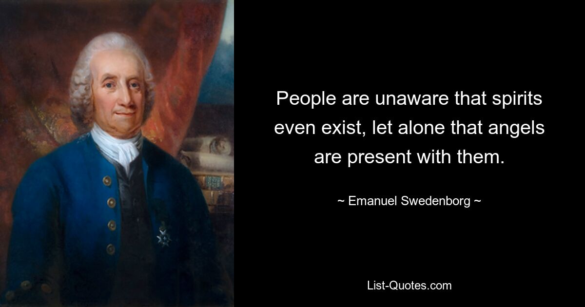 People are unaware that spirits even exist, let alone that angels are present with them. — © Emanuel Swedenborg