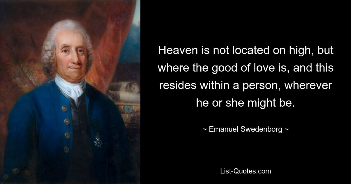 Heaven is not located on high, but where the good of love is, and this resides within a person, wherever he or she might be. — © Emanuel Swedenborg