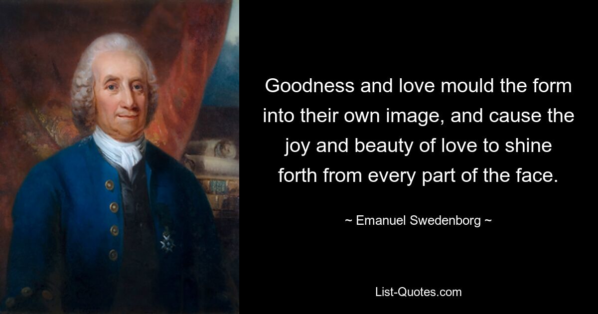 Goodness and love mould the form into their own image, and cause the joy and beauty of love to shine forth from every part of the face. — © Emanuel Swedenborg