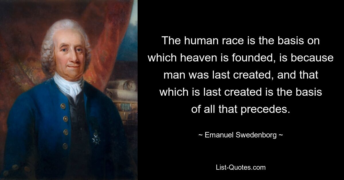 The human race is the basis on which heaven is founded, is because man was last created, and that which is last created is the basis of all that precedes. — © Emanuel Swedenborg