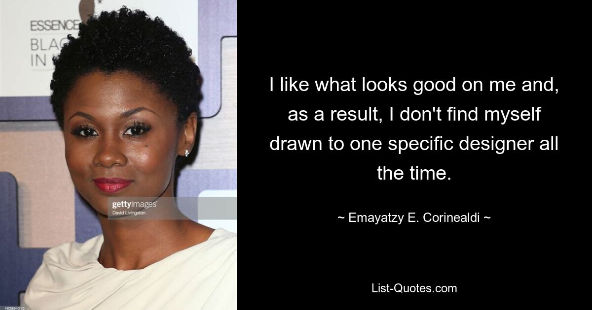 I like what looks good on me and, as a result, I don't find myself drawn to one specific designer all the time. — © Emayatzy E. Corinealdi