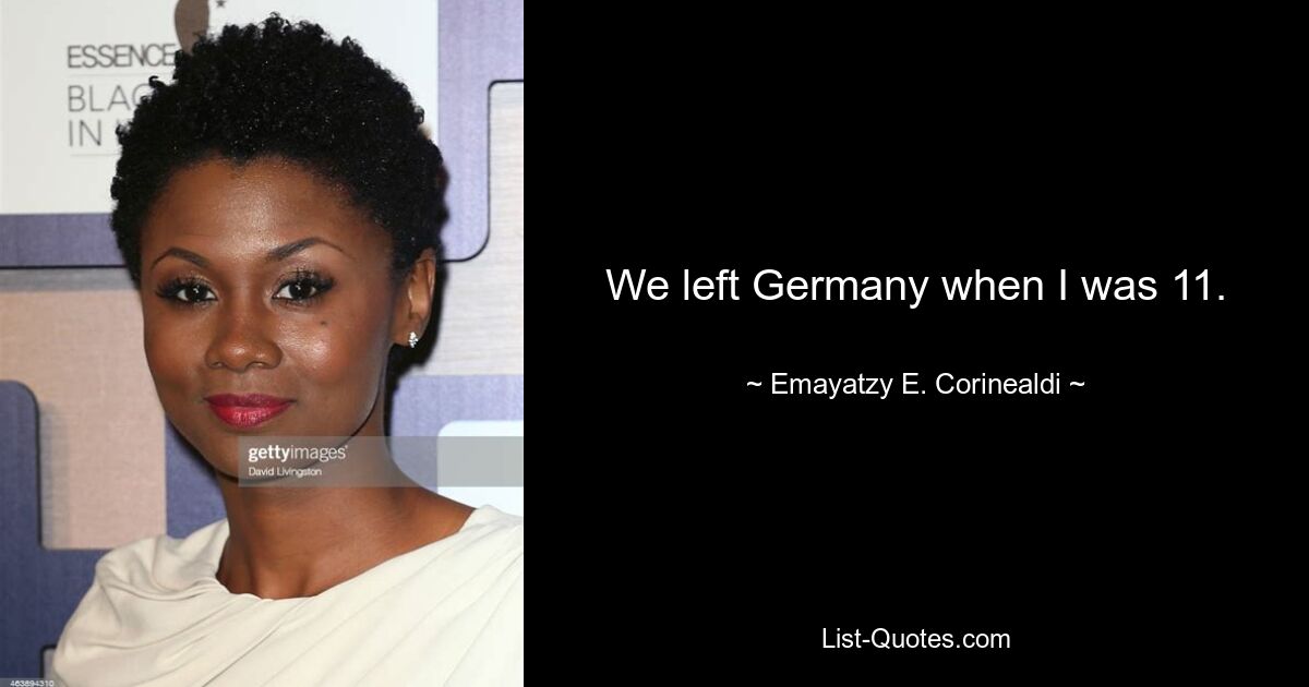 We left Germany when I was 11. — © Emayatzy E. Corinealdi