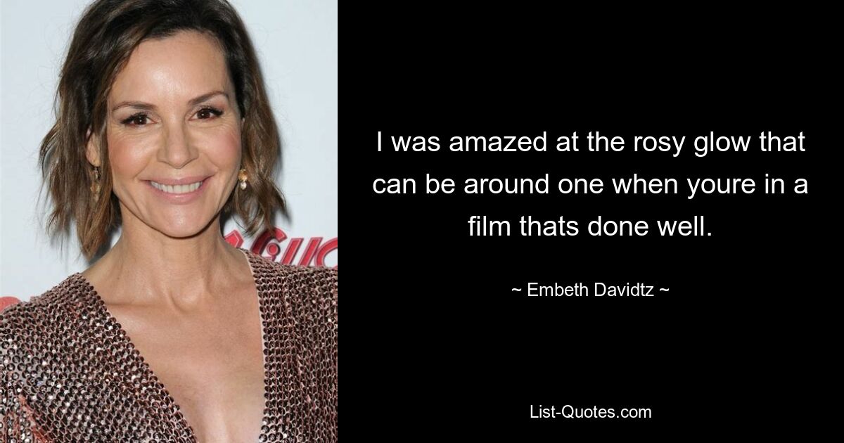 I was amazed at the rosy glow that can be around one when youre in a film thats done well. — © Embeth Davidtz