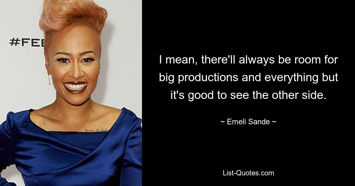 I mean, there'll always be room for big productions and everything but it's good to see the other side. — © Emeli Sande