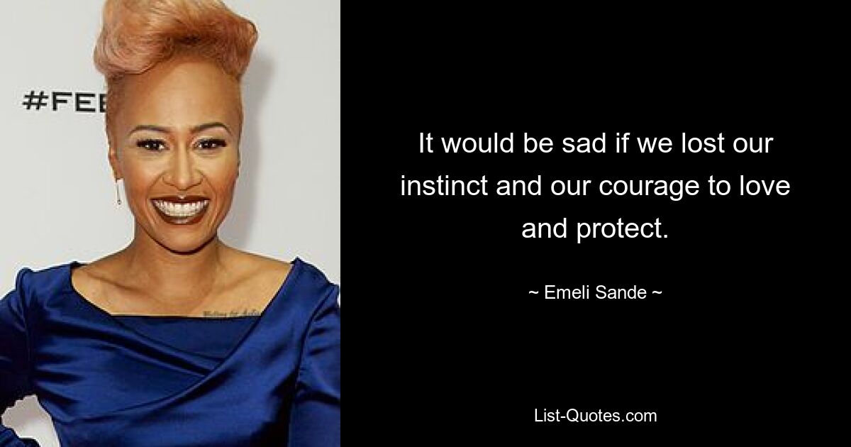 It would be sad if we lost our instinct and our courage to love and protect. — © Emeli Sande