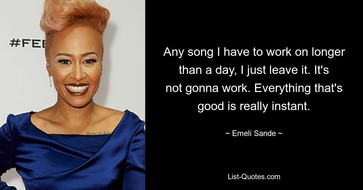 Any song I have to work on longer than a day, I just leave it. It's not gonna work. Everything that's good is really instant. — © Emeli Sande