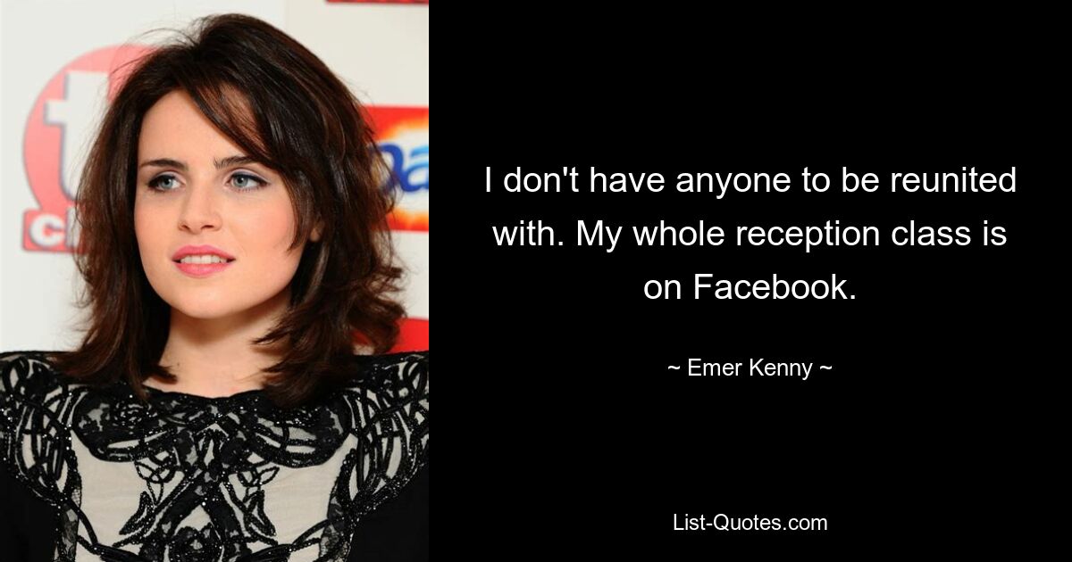 I don't have anyone to be reunited with. My whole reception class is on Facebook. — © Emer Kenny