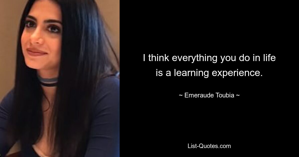 I think everything you do in life is a learning experience. — © Emeraude Toubia