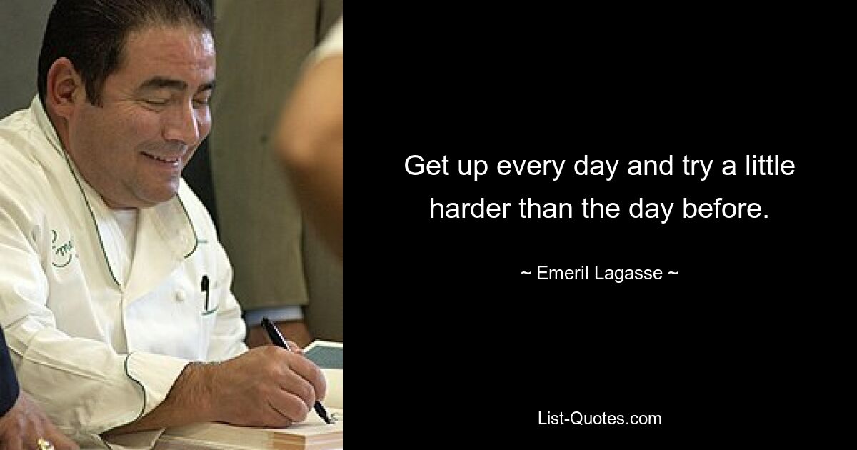 Get up every day and try a little harder than the day before. — © Emeril Lagasse