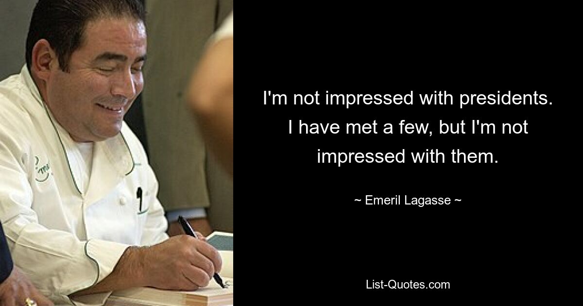 I'm not impressed with presidents. I have met a few, but I'm not impressed with them. — © Emeril Lagasse