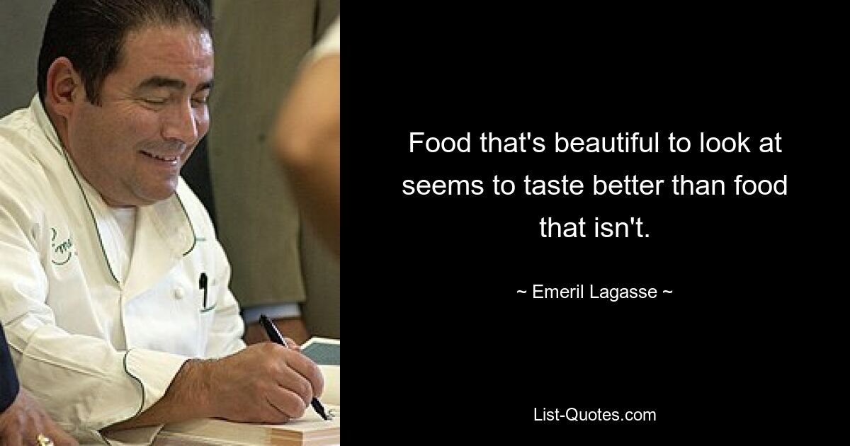 Food that's beautiful to look at seems to taste better than food that isn't. — © Emeril Lagasse