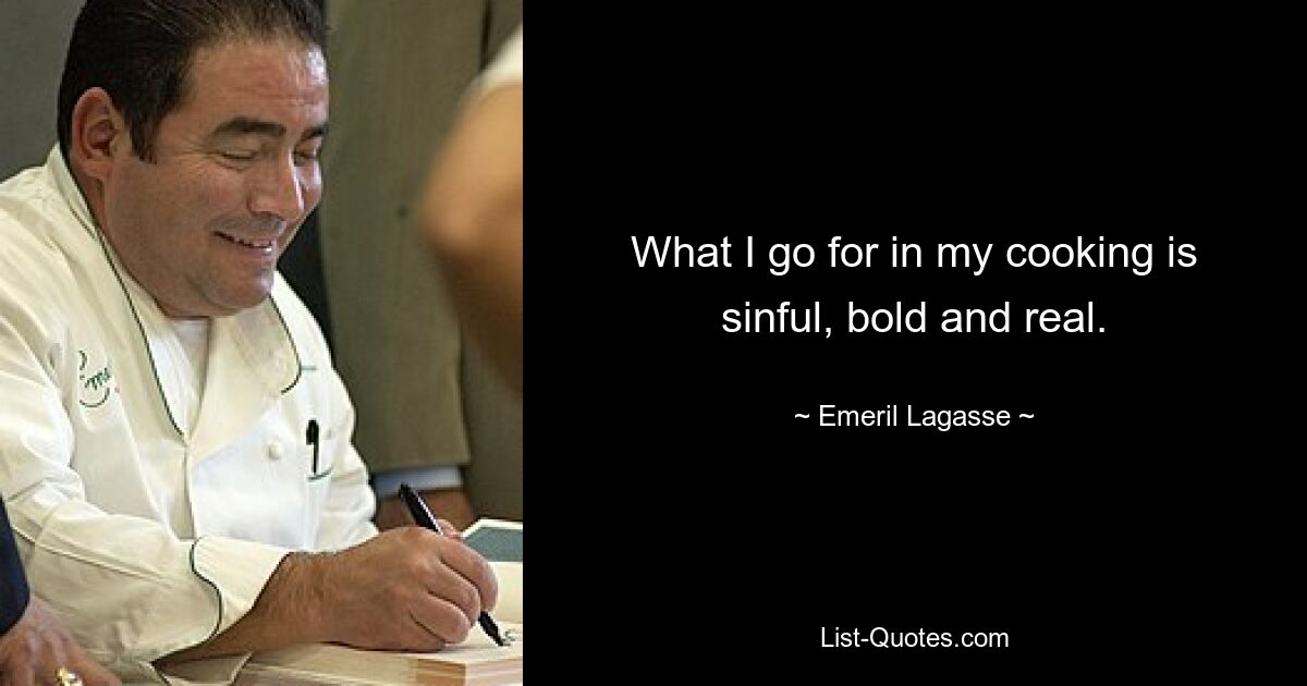 What I go for in my cooking is sinful, bold and real. — © Emeril Lagasse