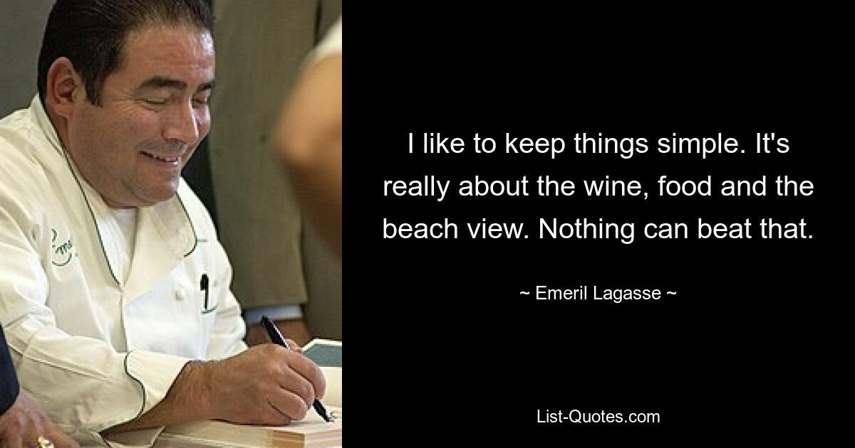 I like to keep things simple. It's really about the wine, food and the beach view. Nothing can beat that. — © Emeril Lagasse