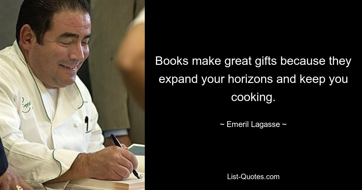 Books make great gifts because they expand your horizons and keep you cooking. — © Emeril Lagasse