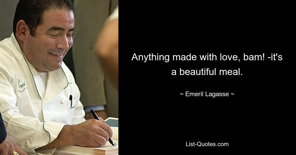 Anything made with love, bam! -it's a beautiful meal. — © Emeril Lagasse