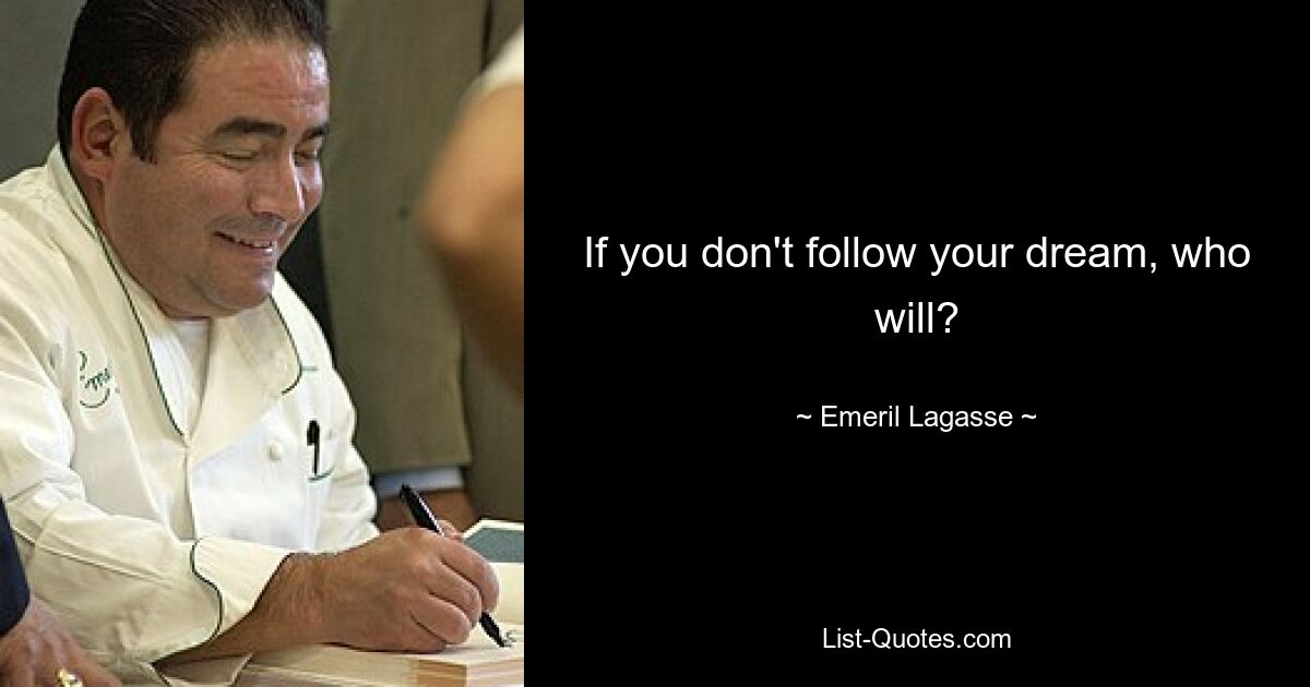 If you don't follow your dream, who will? — © Emeril Lagasse