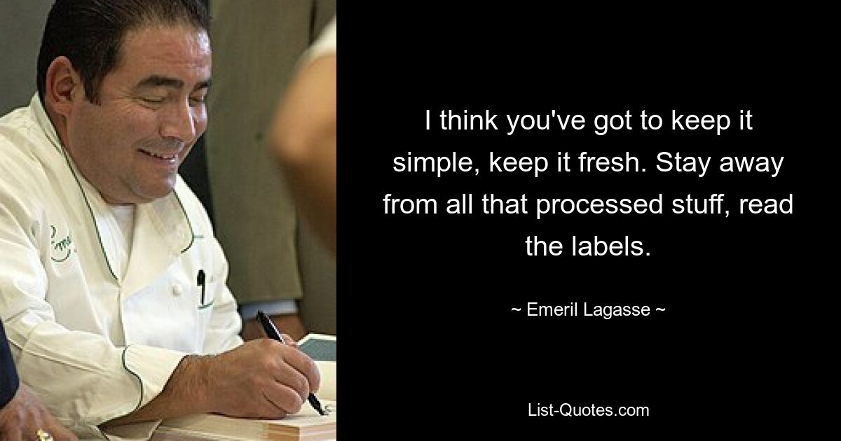 I think you've got to keep it simple, keep it fresh. Stay away from all that processed stuff, read the labels. — © Emeril Lagasse