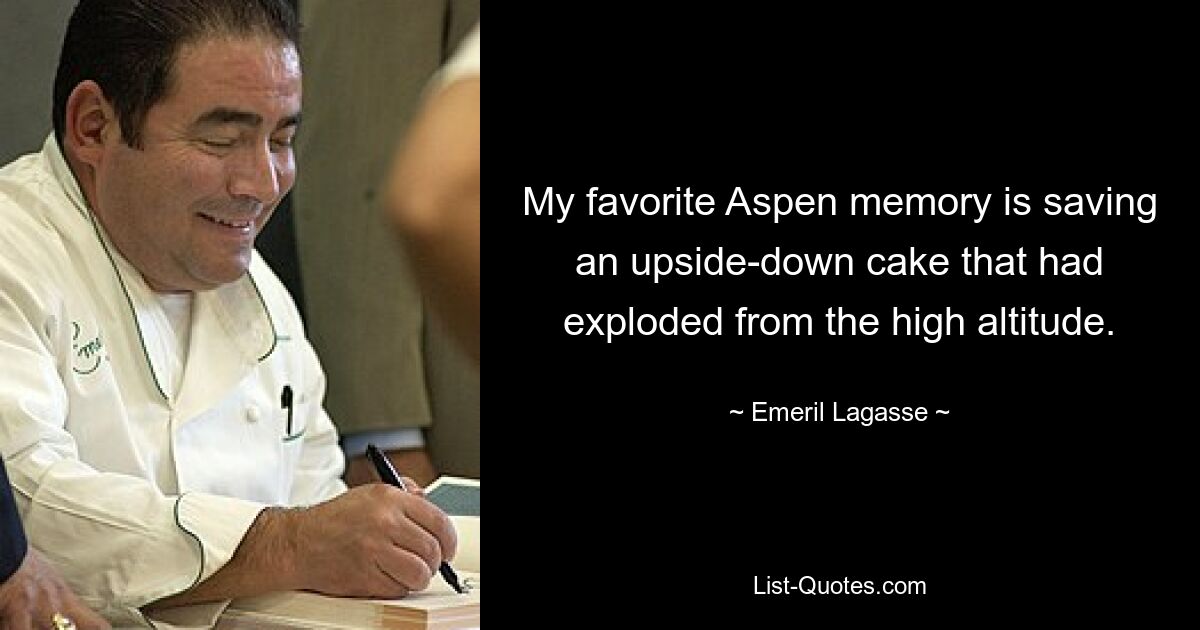 My favorite Aspen memory is saving an upside-down cake that had exploded from the high altitude. — © Emeril Lagasse